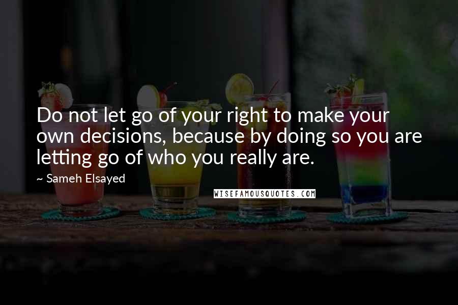 Sameh Elsayed Quotes: Do not let go of your right to make your own decisions, because by doing so you are letting go of who you really are.