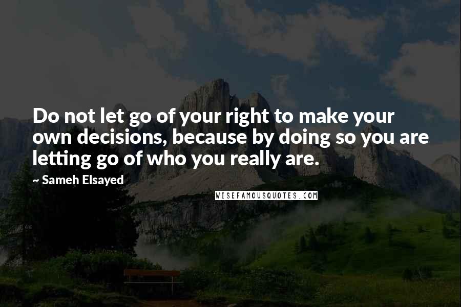 Sameh Elsayed Quotes: Do not let go of your right to make your own decisions, because by doing so you are letting go of who you really are.