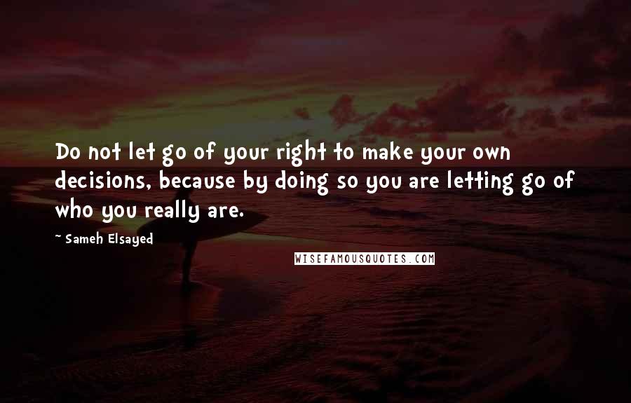 Sameh Elsayed Quotes: Do not let go of your right to make your own decisions, because by doing so you are letting go of who you really are.