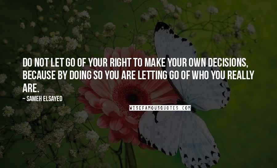 Sameh Elsayed Quotes: Do not let go of your right to make your own decisions, because by doing so you are letting go of who you really are.