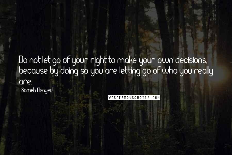 Sameh Elsayed Quotes: Do not let go of your right to make your own decisions, because by doing so you are letting go of who you really are.