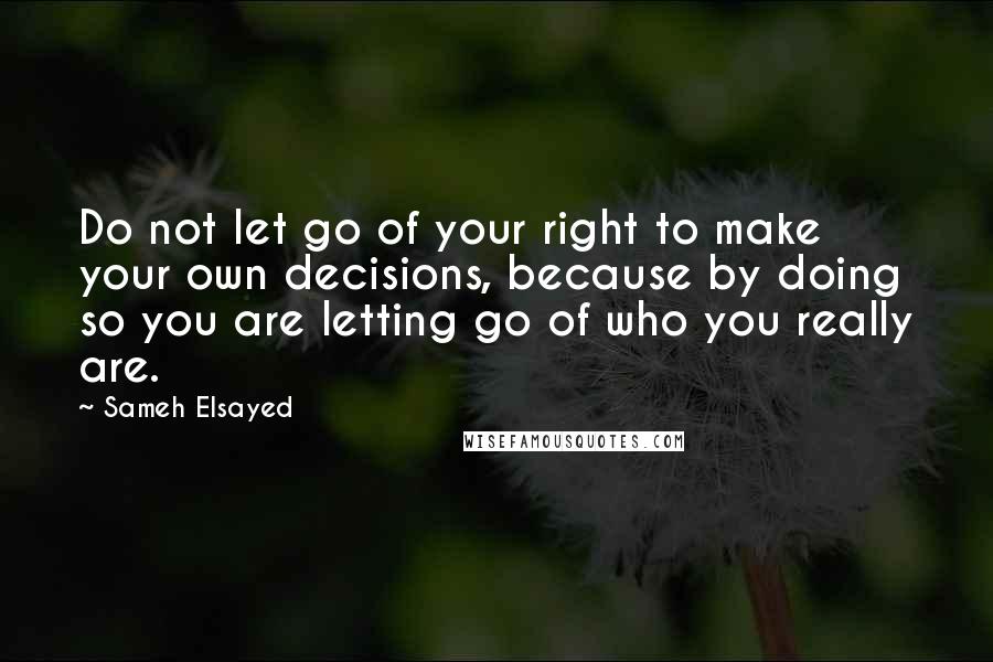 Sameh Elsayed Quotes: Do not let go of your right to make your own decisions, because by doing so you are letting go of who you really are.