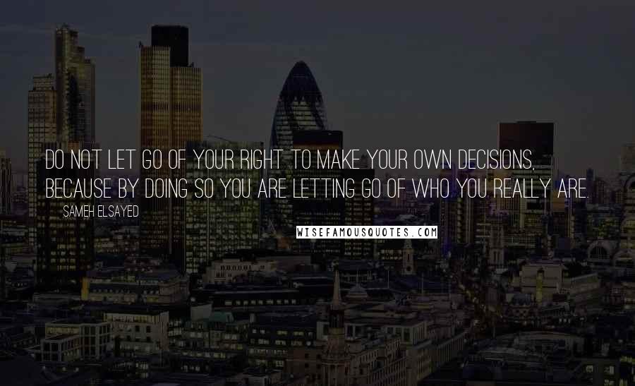 Sameh Elsayed Quotes: Do not let go of your right to make your own decisions, because by doing so you are letting go of who you really are.