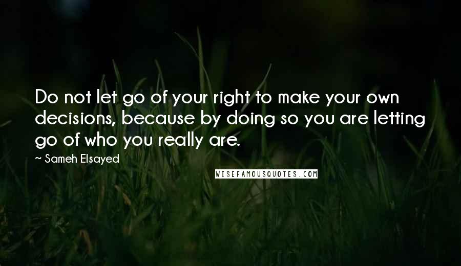 Sameh Elsayed Quotes: Do not let go of your right to make your own decisions, because by doing so you are letting go of who you really are.