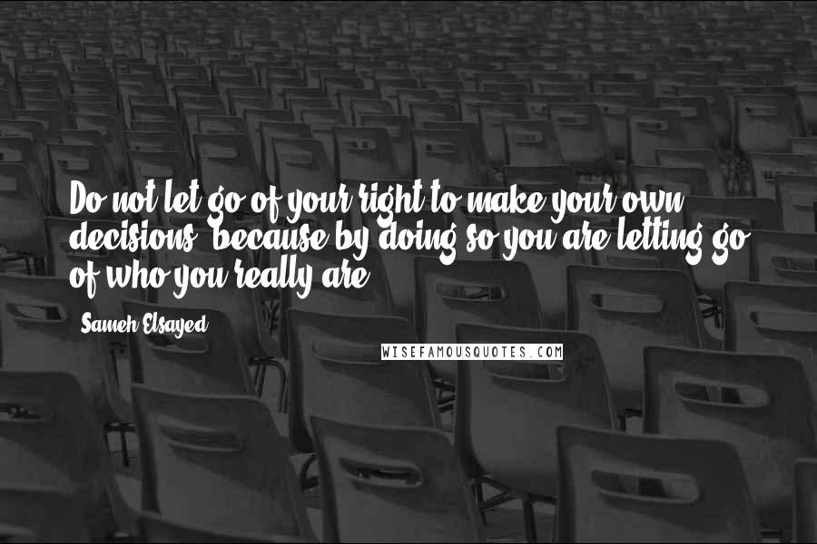 Sameh Elsayed Quotes: Do not let go of your right to make your own decisions, because by doing so you are letting go of who you really are.