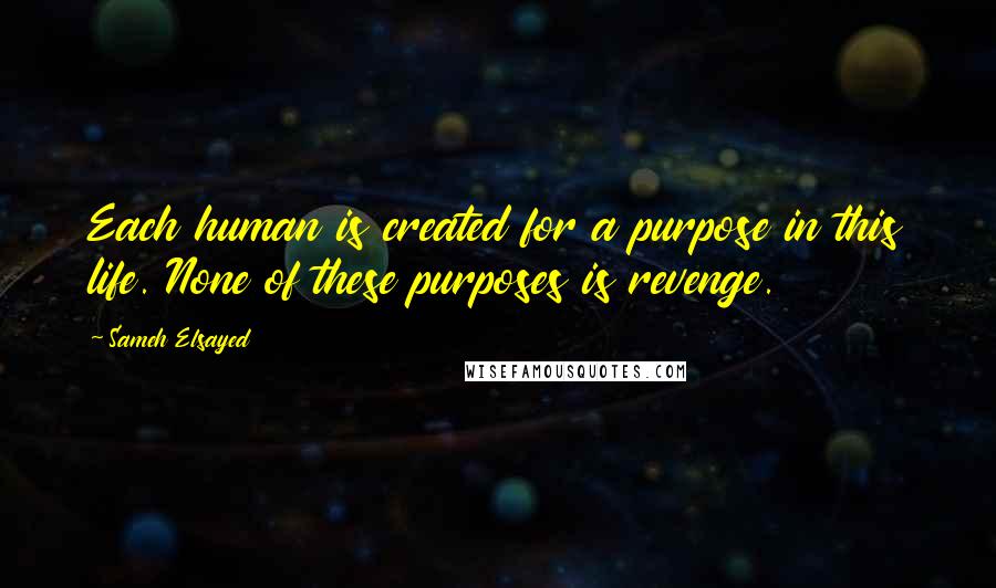 Sameh Elsayed Quotes: Each human is created for a purpose in this life. None of these purposes is revenge.