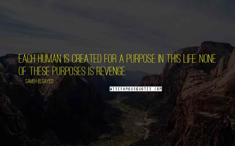 Sameh Elsayed Quotes: Each human is created for a purpose in this life. None of these purposes is revenge.