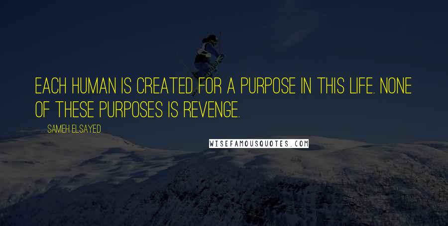 Sameh Elsayed Quotes: Each human is created for a purpose in this life. None of these purposes is revenge.