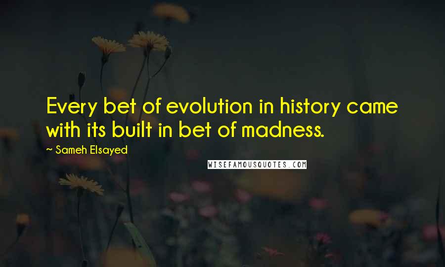 Sameh Elsayed Quotes: Every bet of evolution in history came with its built in bet of madness.