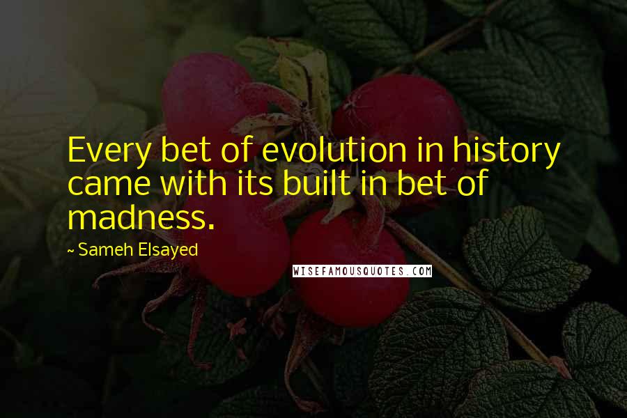 Sameh Elsayed Quotes: Every bet of evolution in history came with its built in bet of madness.