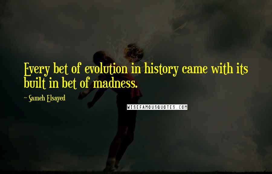 Sameh Elsayed Quotes: Every bet of evolution in history came with its built in bet of madness.