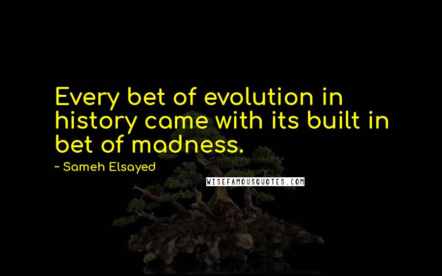 Sameh Elsayed Quotes: Every bet of evolution in history came with its built in bet of madness.