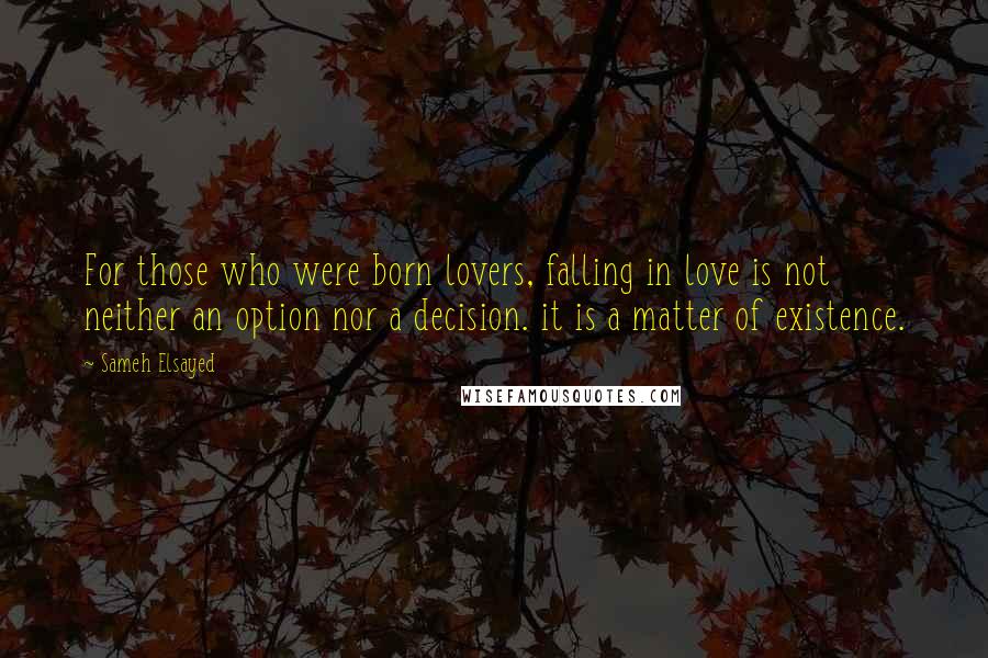 Sameh Elsayed Quotes: For those who were born lovers, falling in love is not neither an option nor a decision. it is a matter of existence.