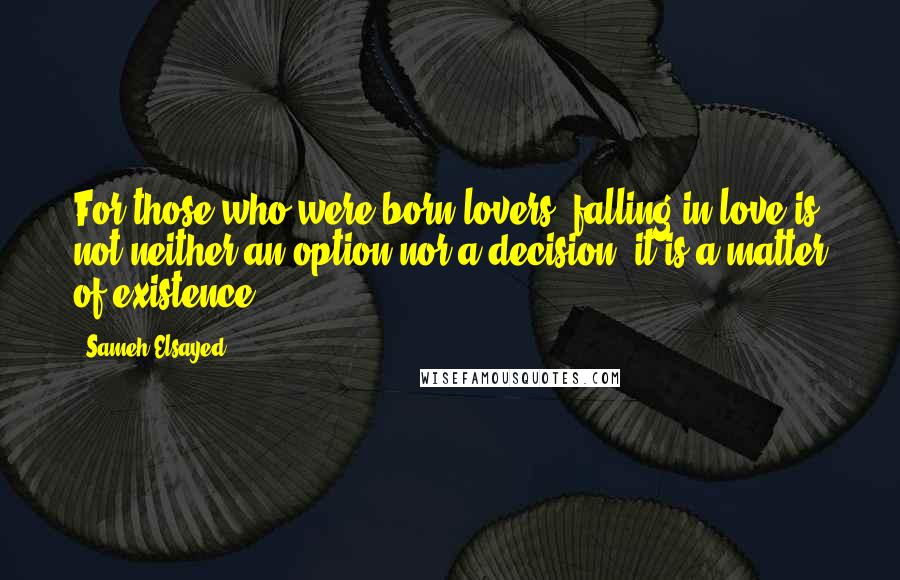 Sameh Elsayed Quotes: For those who were born lovers, falling in love is not neither an option nor a decision. it is a matter of existence.