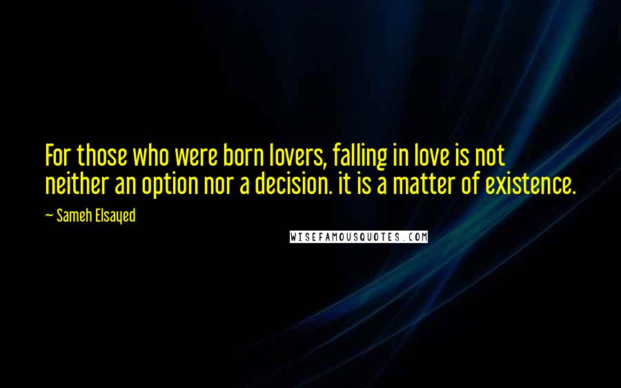 Sameh Elsayed Quotes: For those who were born lovers, falling in love is not neither an option nor a decision. it is a matter of existence.