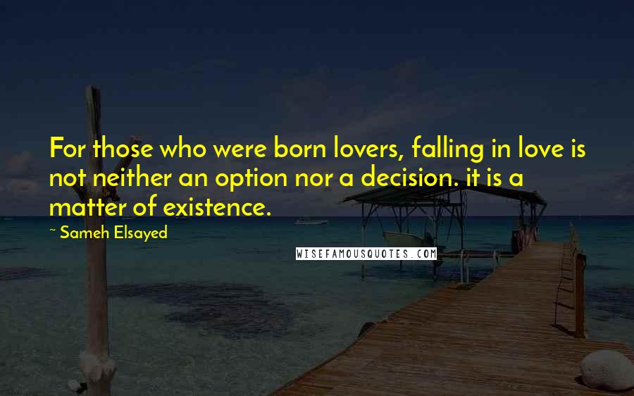 Sameh Elsayed Quotes: For those who were born lovers, falling in love is not neither an option nor a decision. it is a matter of existence.