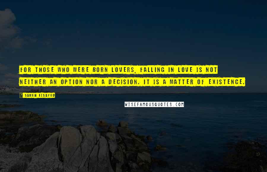 Sameh Elsayed Quotes: For those who were born lovers, falling in love is not neither an option nor a decision. it is a matter of existence.