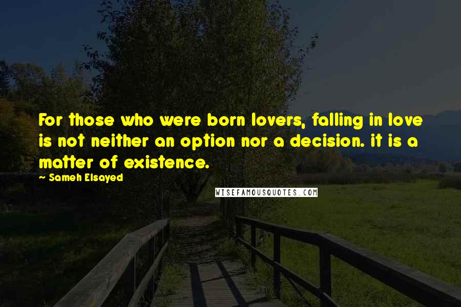 Sameh Elsayed Quotes: For those who were born lovers, falling in love is not neither an option nor a decision. it is a matter of existence.