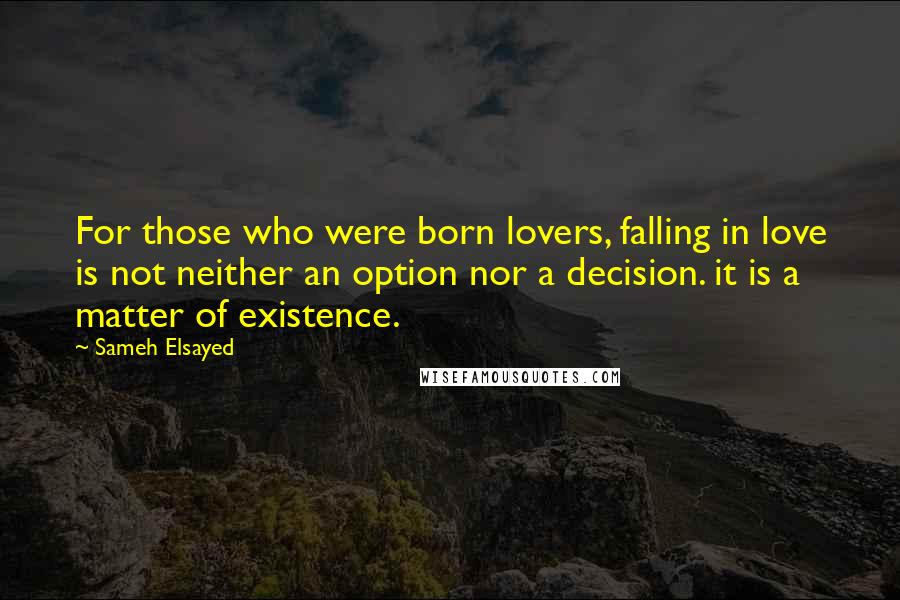 Sameh Elsayed Quotes: For those who were born lovers, falling in love is not neither an option nor a decision. it is a matter of existence.