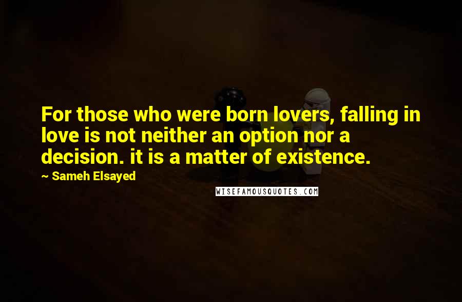 Sameh Elsayed Quotes: For those who were born lovers, falling in love is not neither an option nor a decision. it is a matter of existence.