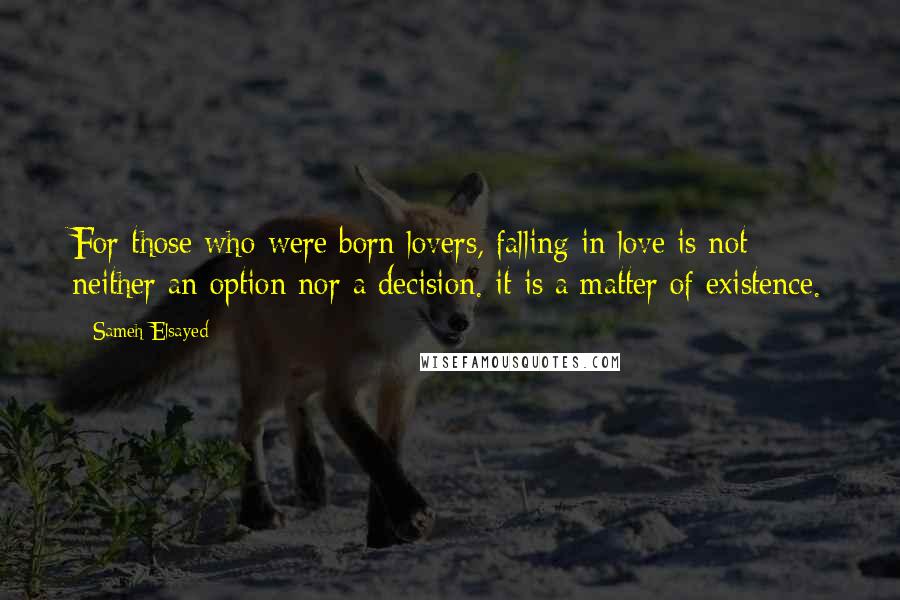 Sameh Elsayed Quotes: For those who were born lovers, falling in love is not neither an option nor a decision. it is a matter of existence.