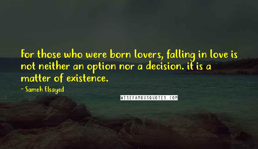 Sameh Elsayed Quotes: For those who were born lovers, falling in love is not neither an option nor a decision. it is a matter of existence.