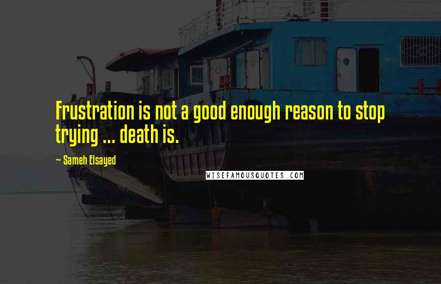 Sameh Elsayed Quotes: Frustration is not a good enough reason to stop trying ... death is.