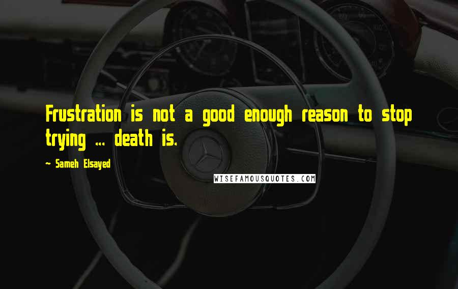 Sameh Elsayed Quotes: Frustration is not a good enough reason to stop trying ... death is.