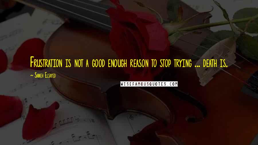 Sameh Elsayed Quotes: Frustration is not a good enough reason to stop trying ... death is.