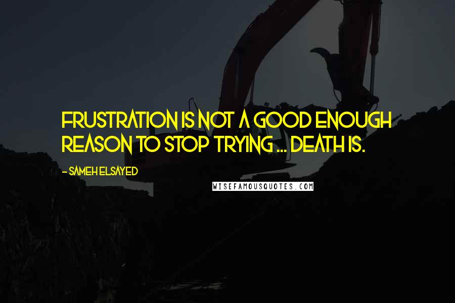 Sameh Elsayed Quotes: Frustration is not a good enough reason to stop trying ... death is.