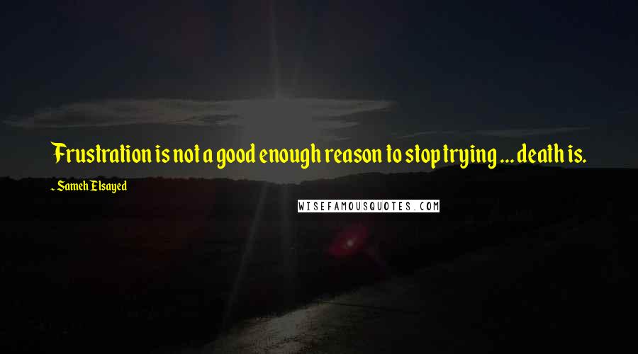 Sameh Elsayed Quotes: Frustration is not a good enough reason to stop trying ... death is.