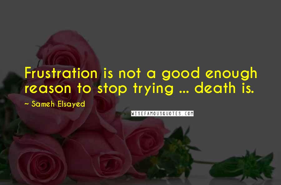 Sameh Elsayed Quotes: Frustration is not a good enough reason to stop trying ... death is.