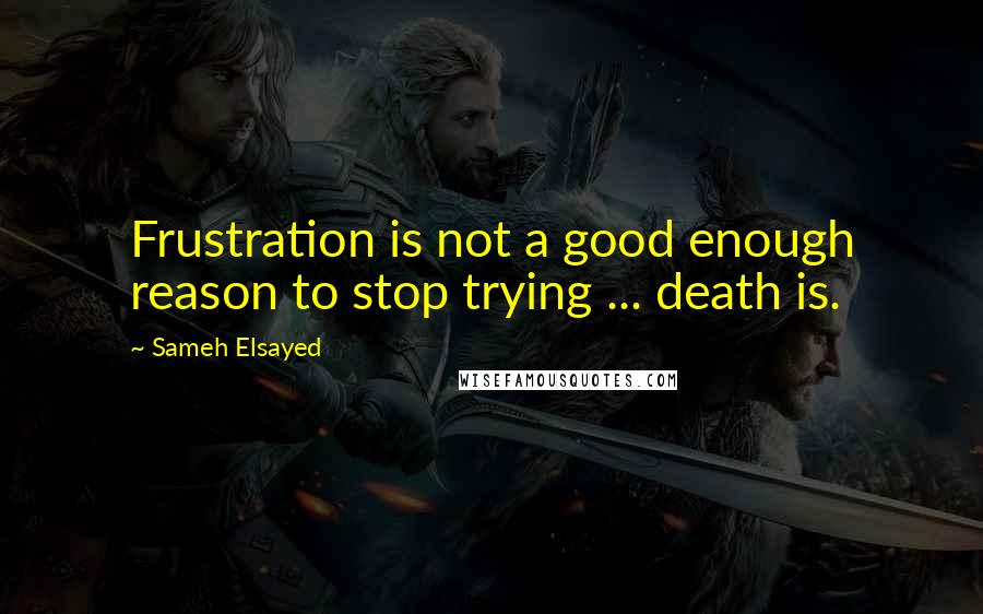 Sameh Elsayed Quotes: Frustration is not a good enough reason to stop trying ... death is.