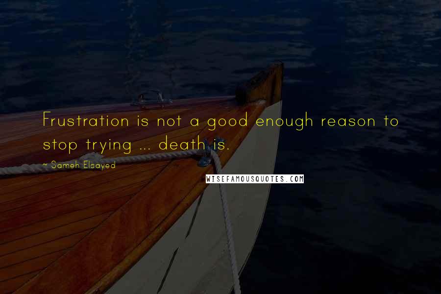 Sameh Elsayed Quotes: Frustration is not a good enough reason to stop trying ... death is.