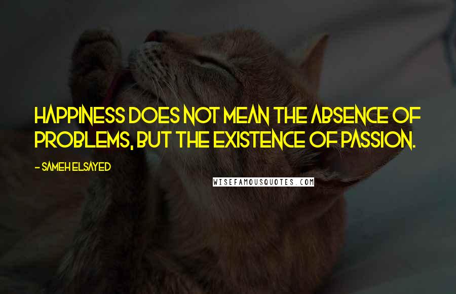 Sameh Elsayed Quotes: Happiness does not mean the absence of problems, but the existence of passion.