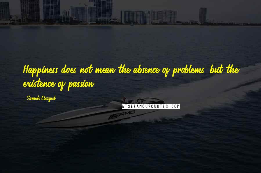 Sameh Elsayed Quotes: Happiness does not mean the absence of problems, but the existence of passion.