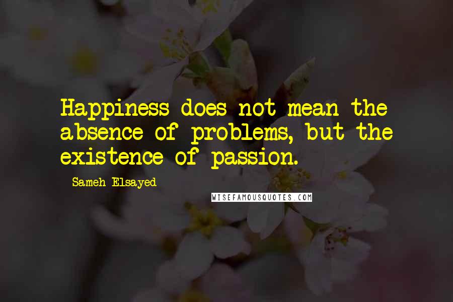 Sameh Elsayed Quotes: Happiness does not mean the absence of problems, but the existence of passion.