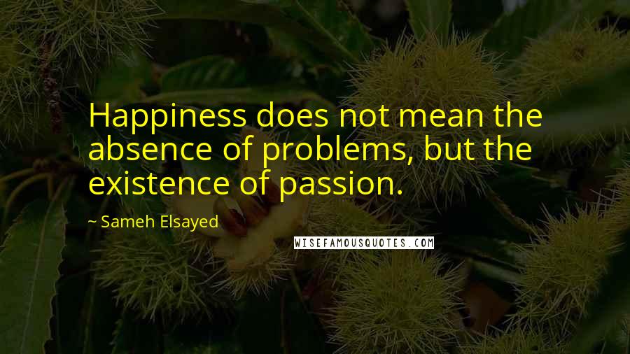 Sameh Elsayed Quotes: Happiness does not mean the absence of problems, but the existence of passion.