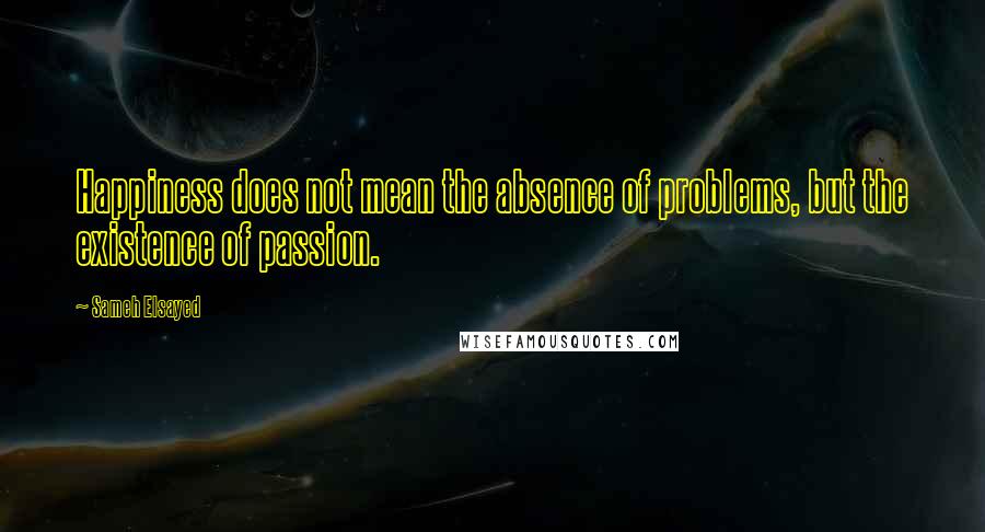 Sameh Elsayed Quotes: Happiness does not mean the absence of problems, but the existence of passion.