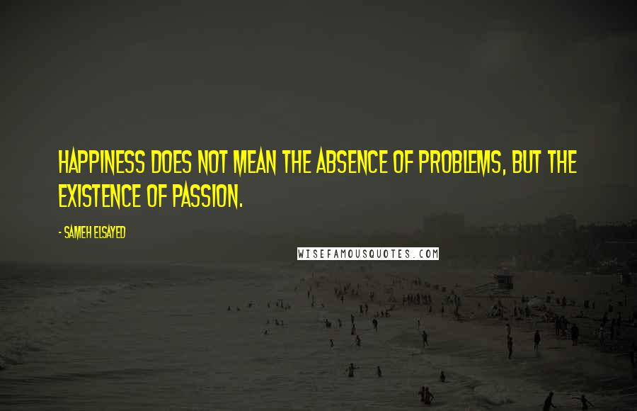 Sameh Elsayed Quotes: Happiness does not mean the absence of problems, but the existence of passion.