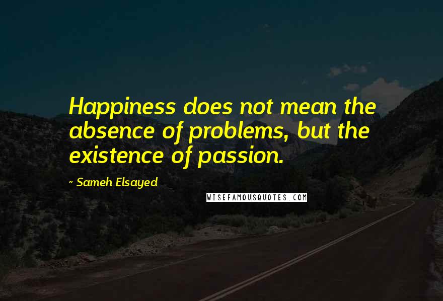 Sameh Elsayed Quotes: Happiness does not mean the absence of problems, but the existence of passion.