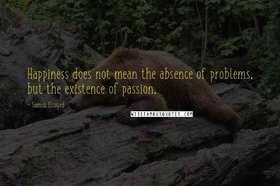 Sameh Elsayed Quotes: Happiness does not mean the absence of problems, but the existence of passion.