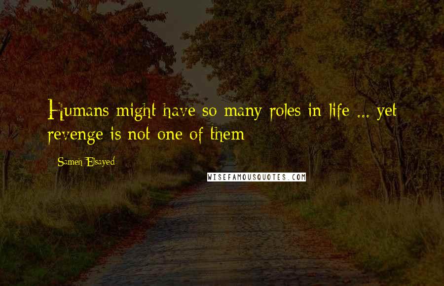 Sameh Elsayed Quotes: Humans might have so many roles in life ... yet revenge is not one of them