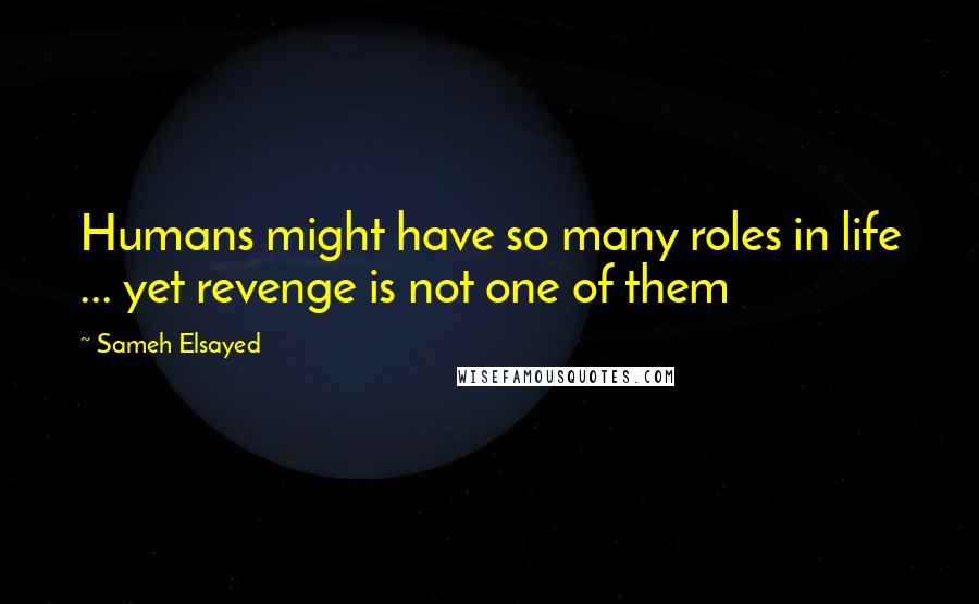 Sameh Elsayed Quotes: Humans might have so many roles in life ... yet revenge is not one of them
