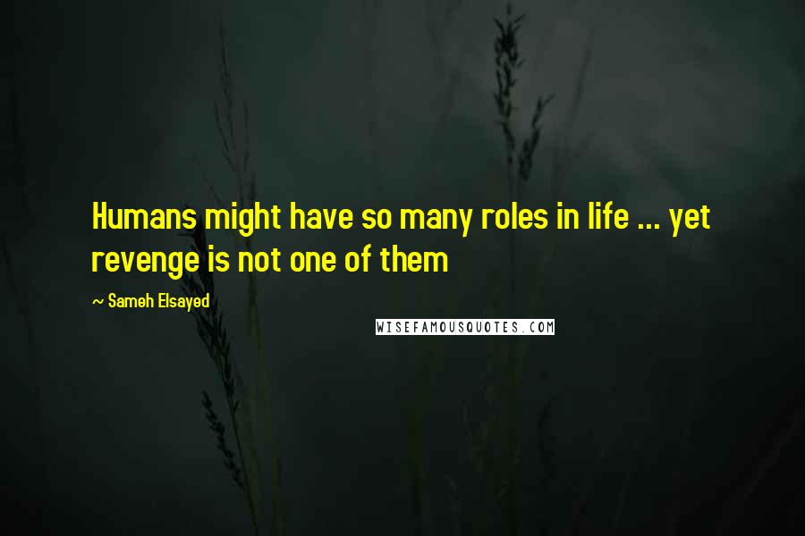Sameh Elsayed Quotes: Humans might have so many roles in life ... yet revenge is not one of them