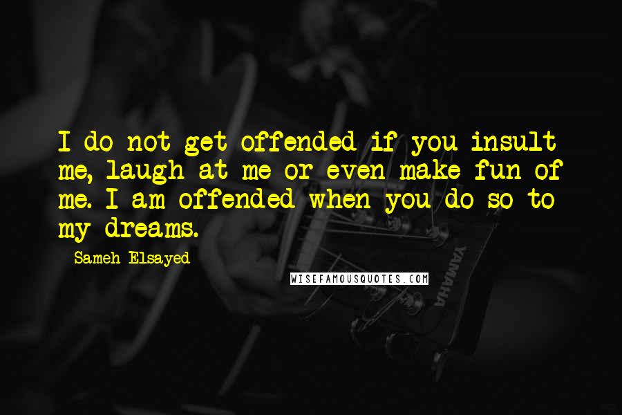 Sameh Elsayed Quotes: I do not get offended if you insult me, laugh at me or even make fun of me. I am offended when you do so to my dreams.