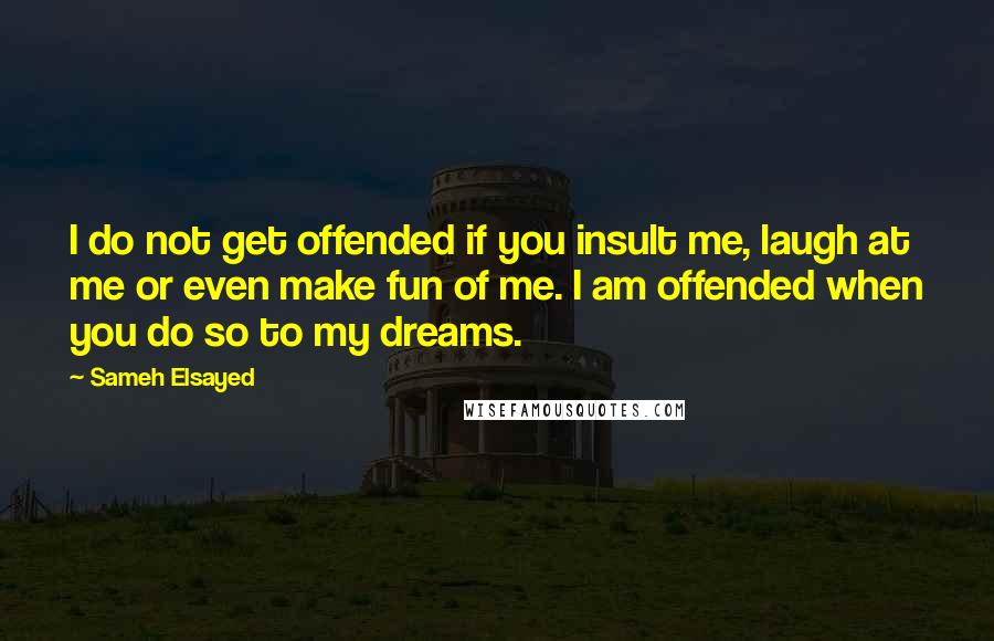 Sameh Elsayed Quotes: I do not get offended if you insult me, laugh at me or even make fun of me. I am offended when you do so to my dreams.