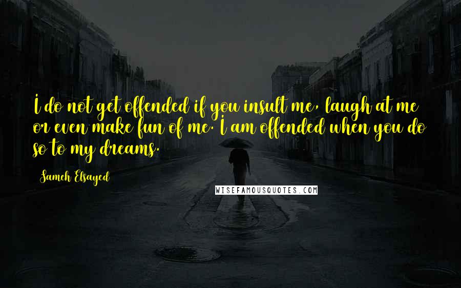 Sameh Elsayed Quotes: I do not get offended if you insult me, laugh at me or even make fun of me. I am offended when you do so to my dreams.