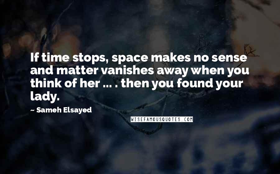 Sameh Elsayed Quotes: If time stops, space makes no sense and matter vanishes away when you think of her ... . then you found your lady.