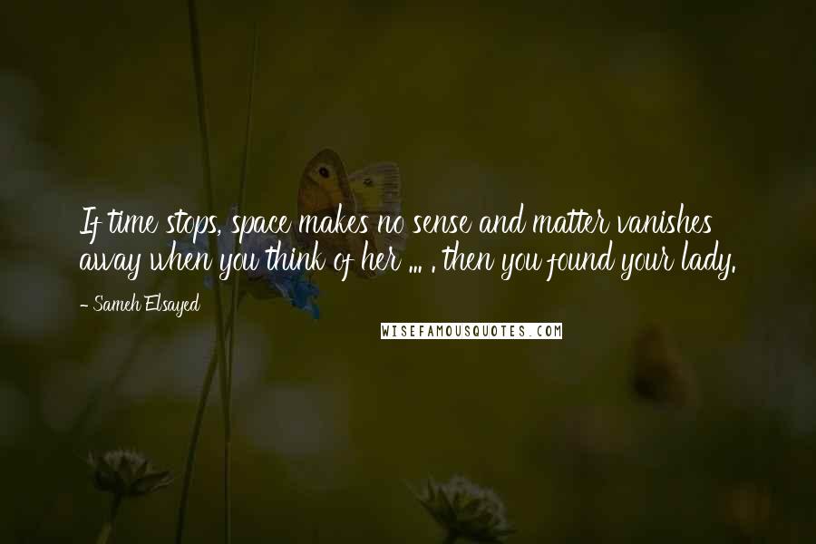 Sameh Elsayed Quotes: If time stops, space makes no sense and matter vanishes away when you think of her ... . then you found your lady.